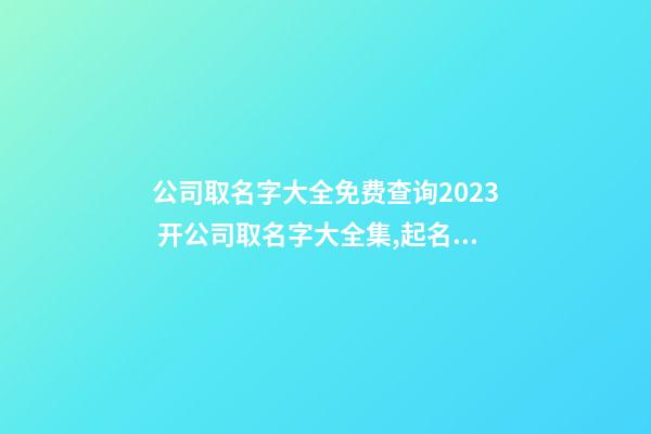 公司取名字大全免费查询2023 开公司取名字大全集,起名之家-第1张-公司起名-玄机派